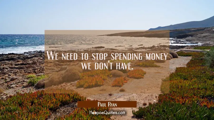 We need to stop spending money we don&#039;t have. Paul Ryan Quotes