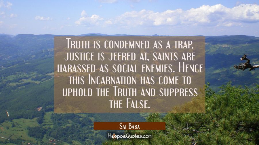 Truth is condemned as a trap, justice is jeered at, saints are harassed as social enemies. Hence th Sai Baba Quotes