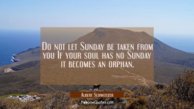 Do not let Sunday be taken from you If your soul has no Sunday it becomes an orphan.