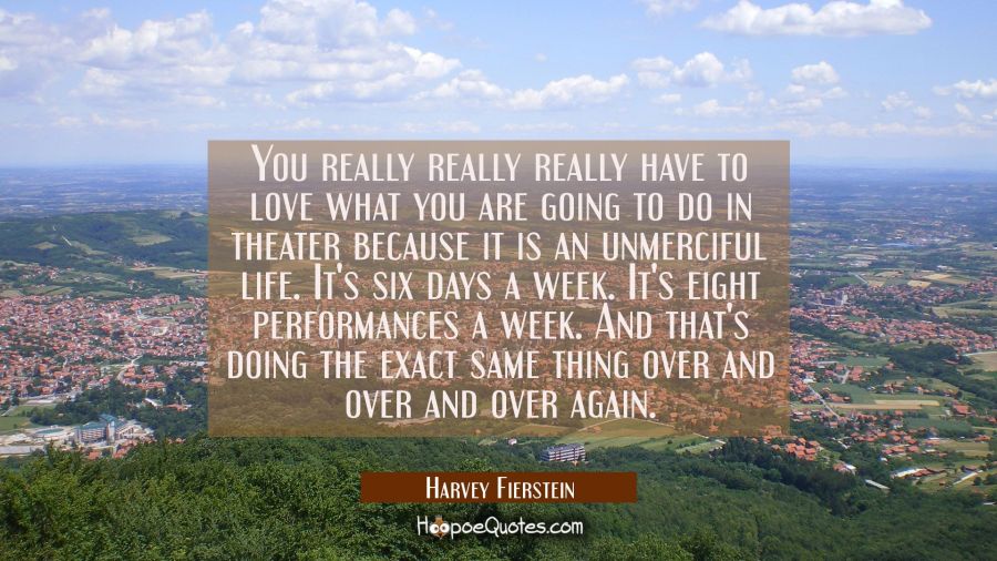 You really really really have to love what you are going to do in theater because it is an unmercif Harvey Fierstein Quotes
