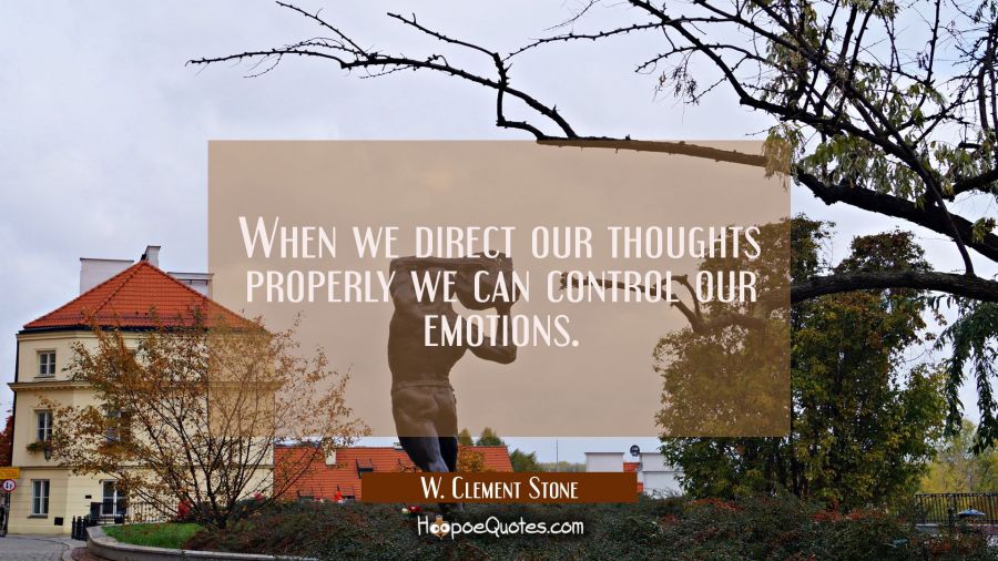 When we direct our thoughts properly we can control our emotions. W. Clement Stone Quotes