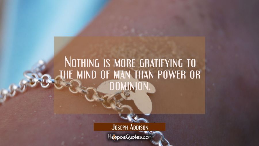 Nothing is more gratifying to the mind of man than power or dominion. Joseph Addison Quotes