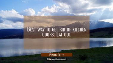 Best way to get rid of kitchen odors: Eat out. Phyllis Diller Quotes