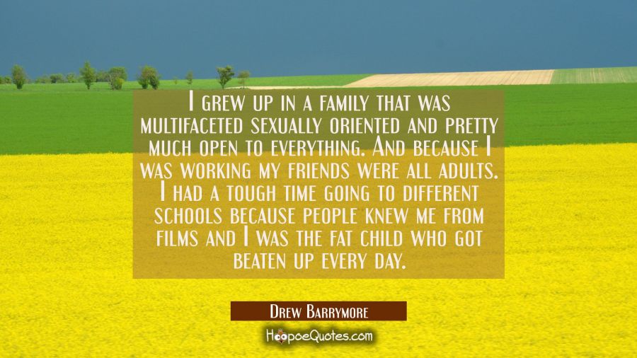 I grew up in a family that was multifaceted sexually oriented and pretty much open to everything. A Drew Barrymore Quotes