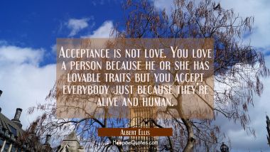 Acceptance is not love. You love a person because he or she has lovable traits but you accept every