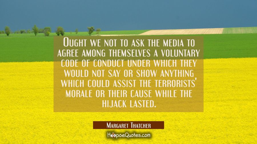 Ought we not to ask the media to agree among themselves a voluntary code of conduct under which the Margaret Thatcher Quotes