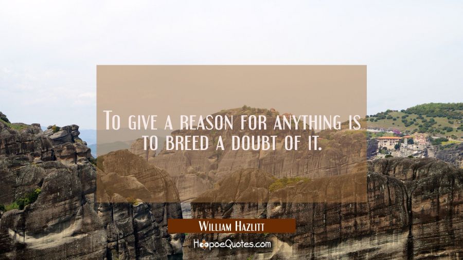To give a reason for anything is to breed a doubt of it. William Hazlitt Quotes