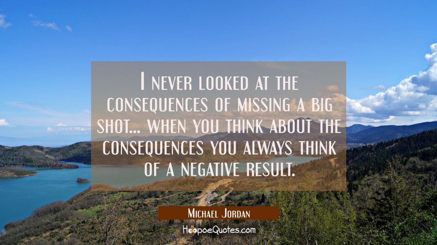 I never looked at the consequences of missing a big shot... when you think about the consequences y Michael Jordan Quotes