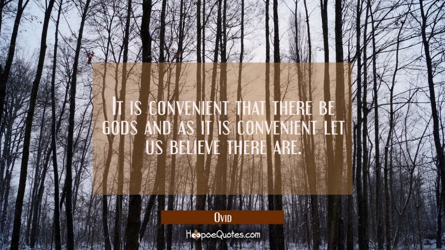 It is convenient that there be gods and as it is convenient let us believe there are. Ovid Quotes