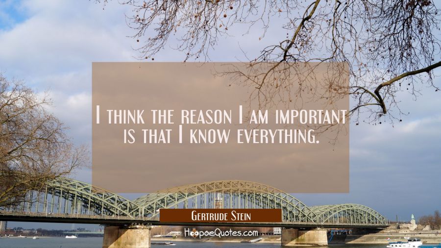 I think the reason I am important is that I know everything. Gertrude Stein Quotes