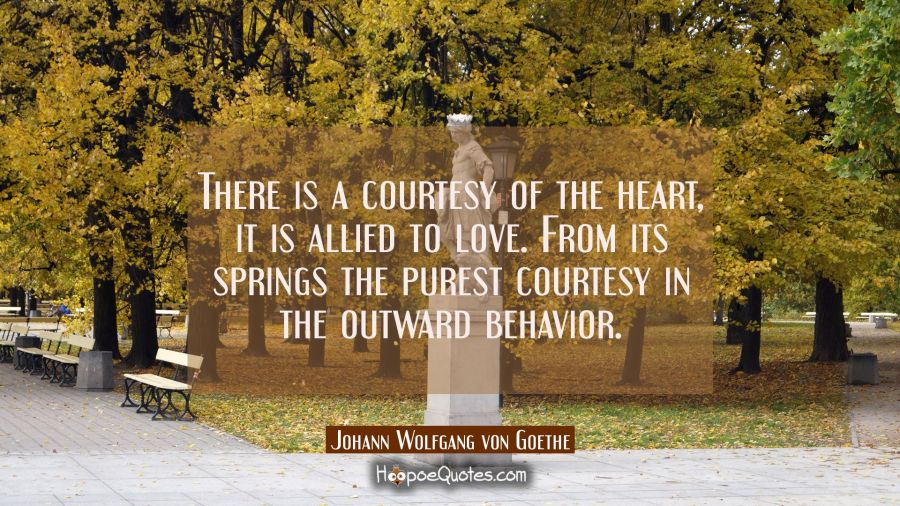 There is a courtesy of the heart, it is allied to love. From its springs the purest courtesy in the Johann Wolfgang von Goethe Quotes