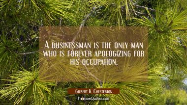A businessman is the only man who is forever apologizing for his occupation. Gilbert K. Chesterton Quotes