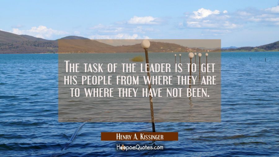 The task of the leader is to get his people from where they are to where they have not been. Henry A. Kissinger Quotes