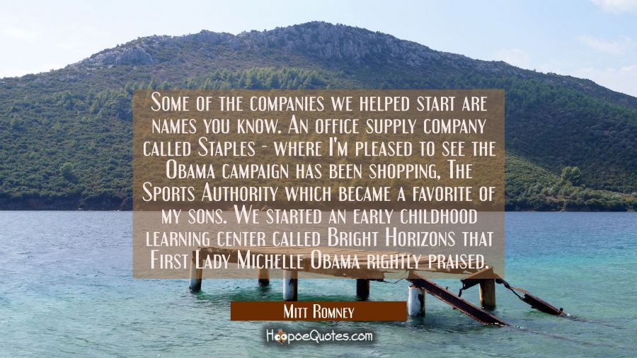Some of the companies we helped start are names you know. An office supply company called Staples - Mitt Romney Quotes