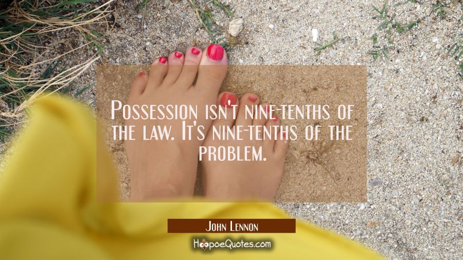 Possession isn't nine-tenths of the law. It's nine-tenths of the problem. John Lennon Quotes