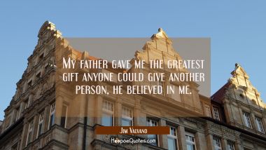 My father gave me the greatest gift anyone could give another person he believed in me. Jim Valvano Quotes