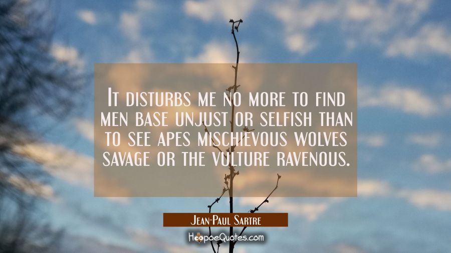 It disturbs me no more to find men base unjust or selfish than to see apes mischievous wolves savag Jean-Paul Sartre Quotes