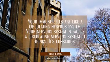 Your immune cells are like a circulating nervous system. Your nervous system in fact is a circulati