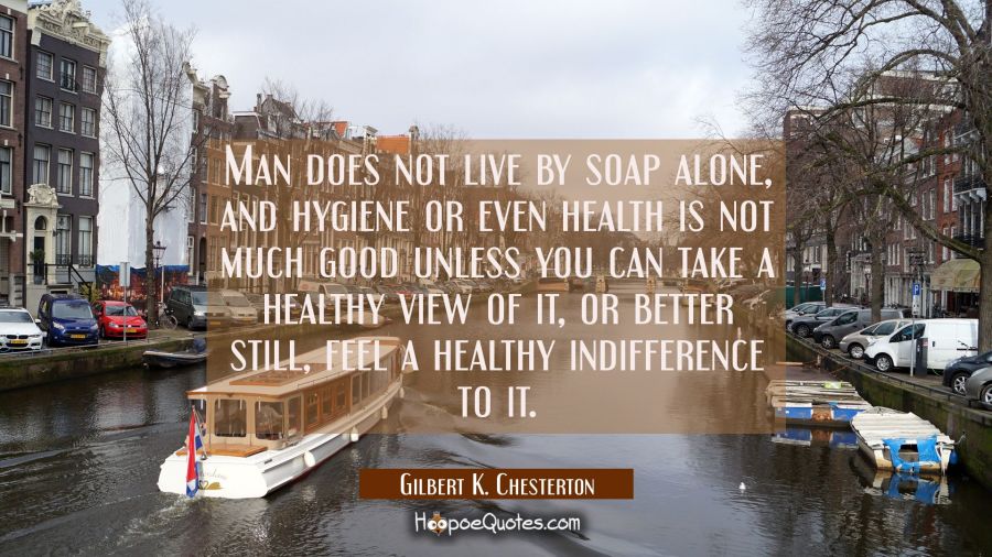Man does not live by soap alone, and hygiene or even health is not much good unless you can take a Gilbert K. Chesterton Quotes