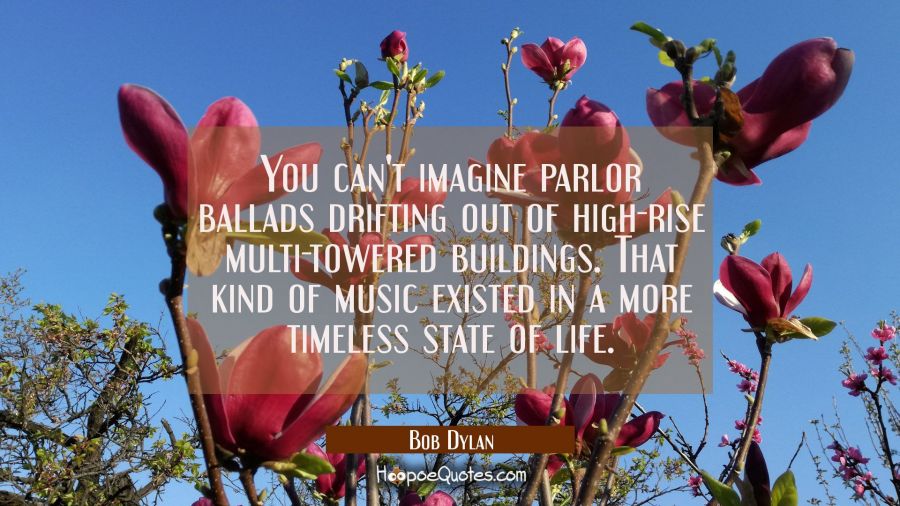 You can't imagine parlor ballads drifting out of high-rise multi-towered buildings. That kind of mu Bob Dylan Quotes