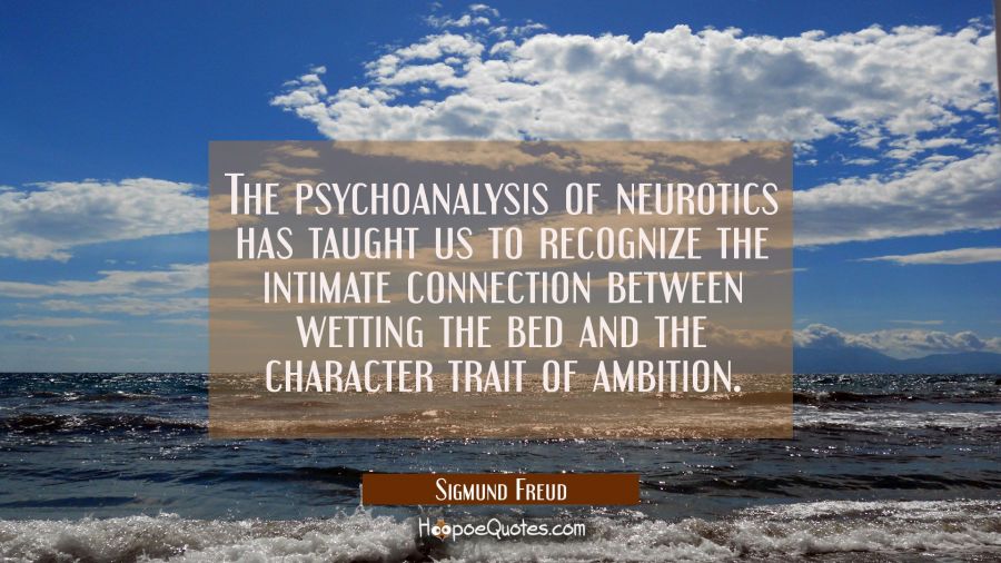 The psychoanalysis of neurotics has taught us to recognize the intimate connection between wetting  Sigmund Freud Quotes