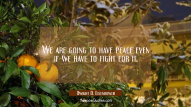 We are going to have peace even if we have to fight for it. Dwight D. Eisenhower Quotes