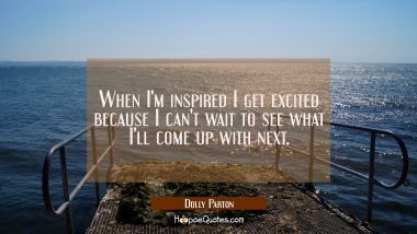 When I&#039;m inspired I get excited because I can&#039;t wait to see what I&#039;ll come up with next.