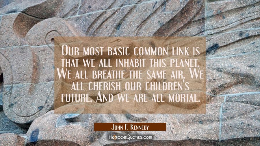 Our most basic common link is that we all inhabit this planet. We all breathe the same air. We all John F. Kennedy Quotes