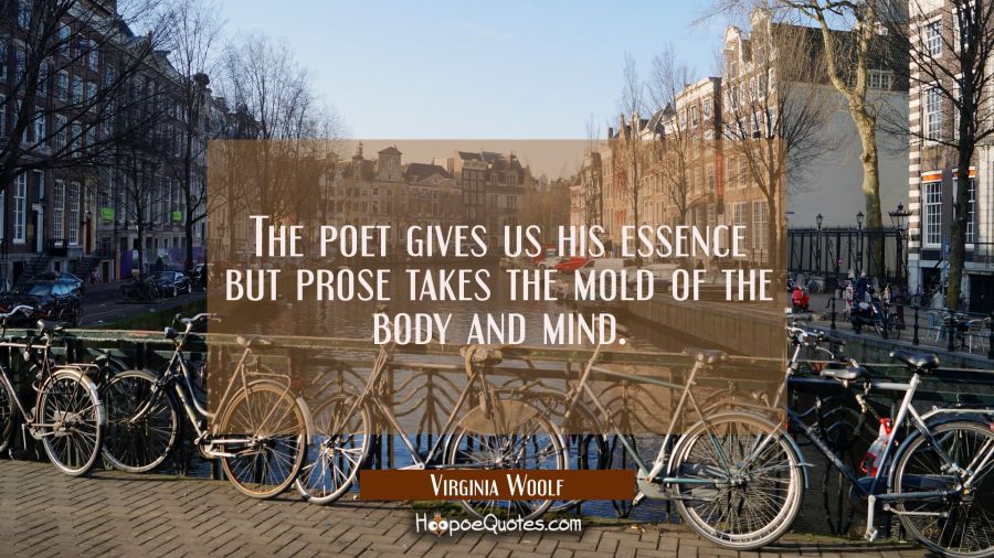 The poet gives us his essence but prose takes the mold of the body and mind. Virginia Woolf Quotes