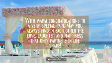 With warm congratulations to a very special pair. May you always find in each other the love, laughter and happiness that only partners in life share! Wedding Quotes