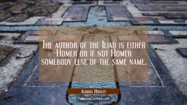 The author of the Iliad is either Homer or if not Homer somebody else of the same name. Aldous Huxley Quotes