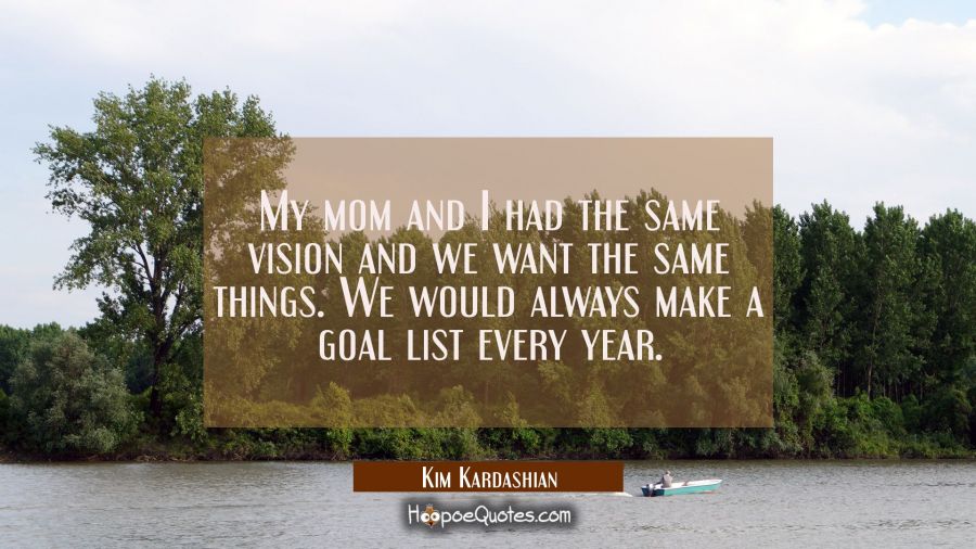 My mom and I had the same vision and we want the same things. We would always make a goal list ever Kim Kardashian Quotes
