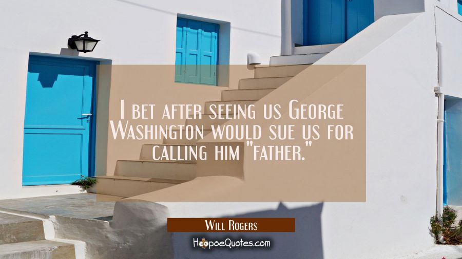 I bet after seeing us George Washington would sue us for calling him "father." Will Rogers Quotes