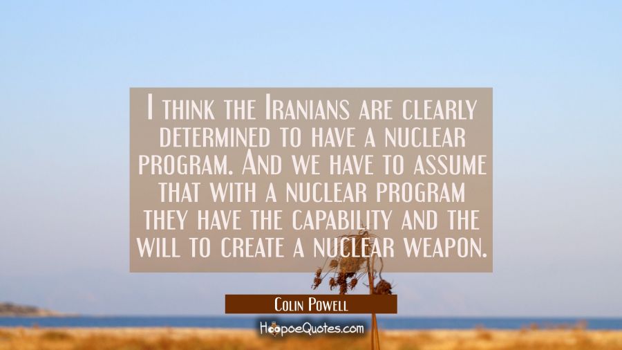 I think the Iranians are clearly determined to have a nuclear program. And we have to assume that w Colin Powell Quotes
