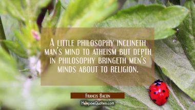 A little philosophy inclineth man's mind to atheism but depth in philosophy bringeth men's minds ab