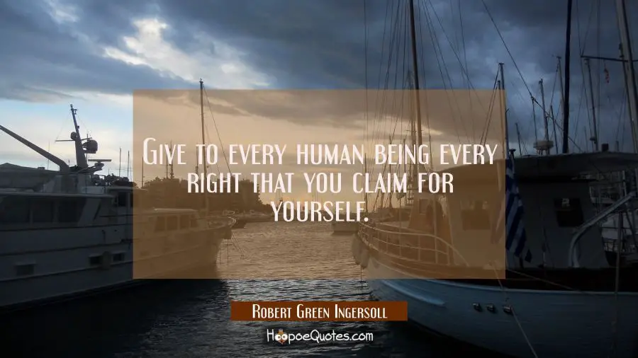 Give to every human being every right that you claim for yourself. Robert Green Ingersoll Quotes