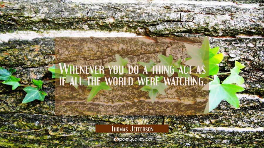 Whenever you do a thing act as if all the world were watching. Thomas Jefferson Quotes
