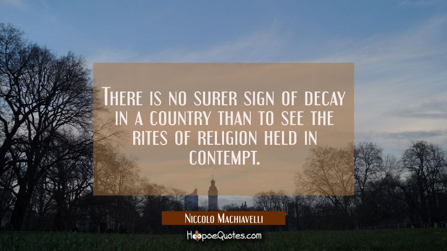 There is no surer sign of decay in a country than to see the rites of religion held in contempt. Niccolo Machiavelli Quotes