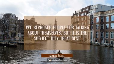 We reproach people for talking about themselves, but it is the subject they treat best.