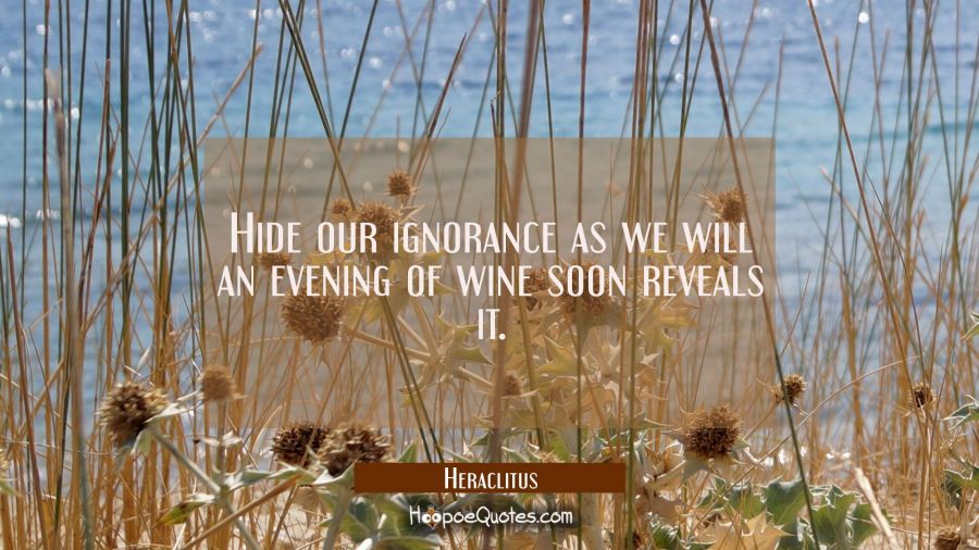 Hide our ignorance as we will an evening of wine soon reveals it. Heraclitus Quotes