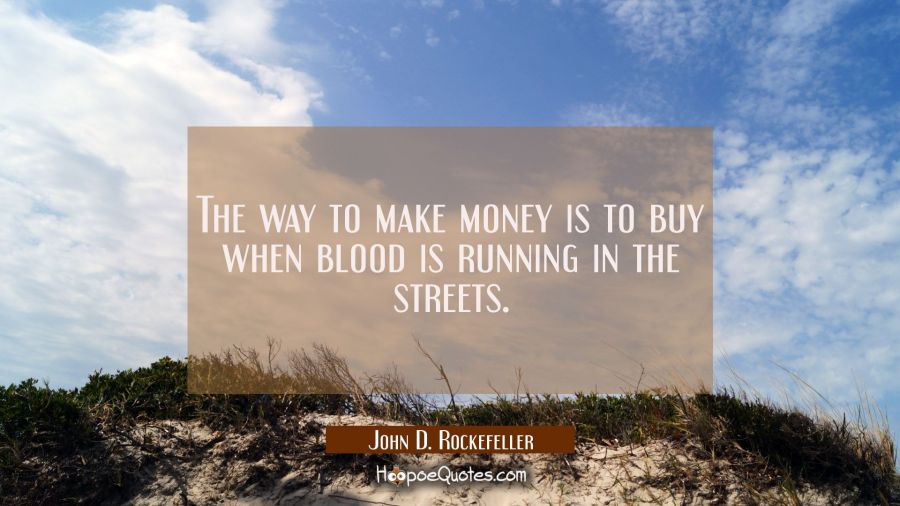 The way to make money is to buy when blood is running in the streets. John D. Rockefeller Quotes