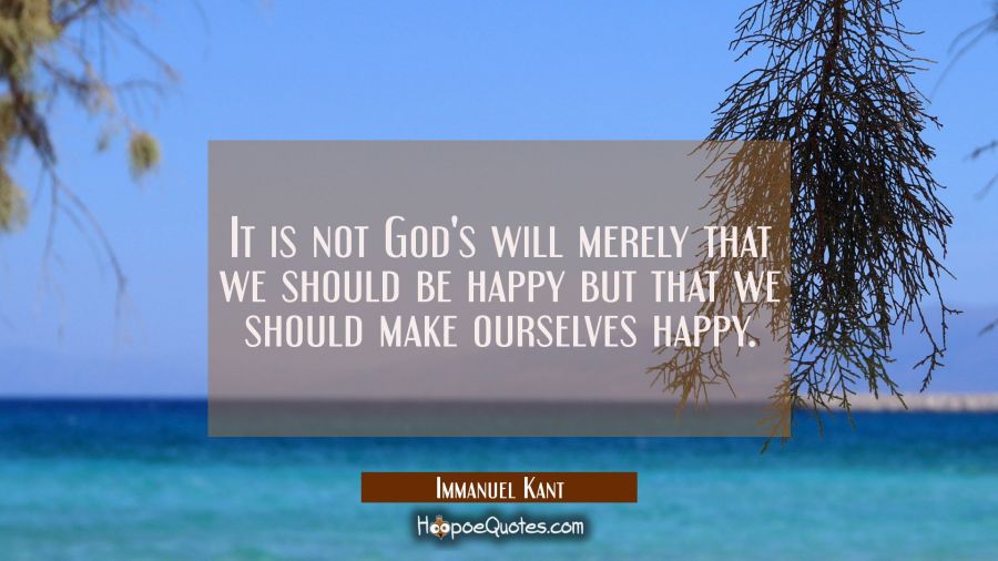 It is not God's will merely that we should be happy but that we should make ourselves happy. Immanuel Kant Quotes