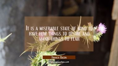 It is a miserable state of mind to have few things to desire and many things to fear Francis Bacon Quotes