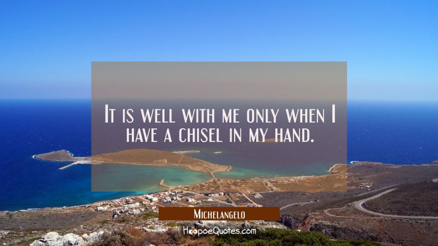 It is well with me only when I have a chisel in my hand. Michelangelo Quotes