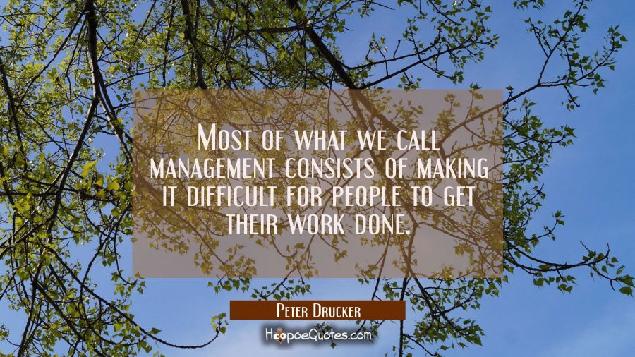 Most of what we call management consists of making it difficult for people to get their work done. Peter Drucker Quotes