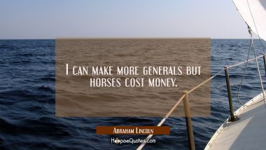 I can make more generals but horses cost money. Abraham Lincoln Quotes