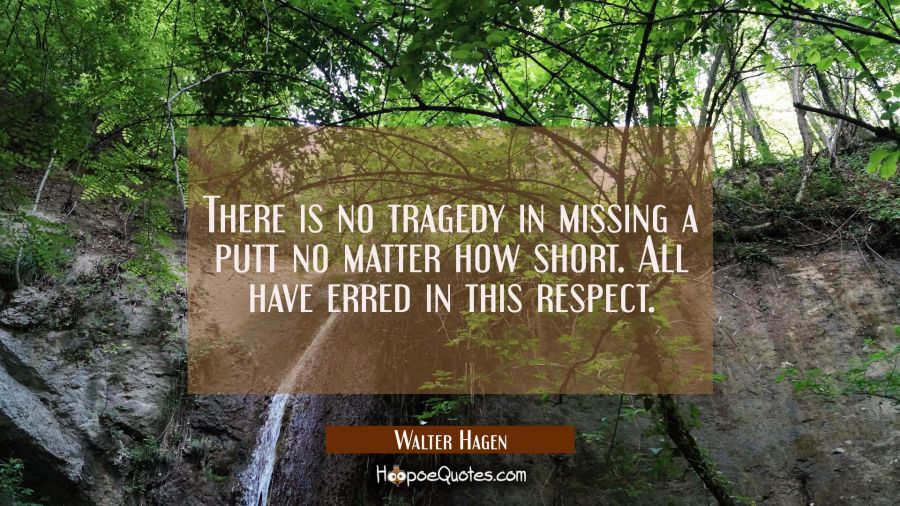 There is no tragedy in missing a putt no matter how short. All have erred in this respect. Walter Hagen Quotes