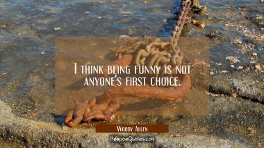 I think being funny is not anyone&#039;s first choice.
