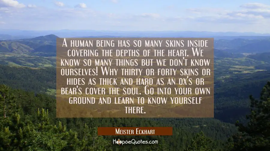 A human being has so many skins inside covering the depths of the heart. We know so many things but Meister Eckhart Quotes