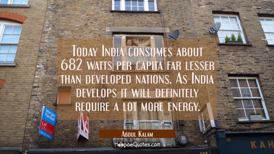 Today India consumes about 682 watts per capita far lesser than developed nations. As India develop Abdul Kalam Quotes
